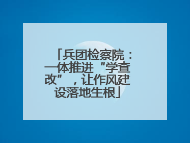 兵团检察院：一体推进“学查改”，让作风建设落地生根